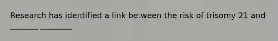 Research has identified a link between the risk of trisomy 21 and _______ ________
