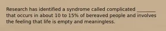 Research has identified a syndrome called complicated ________ that occurs in about 10 to 15% of bereaved people and involves the feeling that life is empty and meaningless.