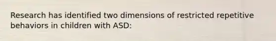 Research has identified two dimensions of restricted repetitive behaviors in children with ASD: