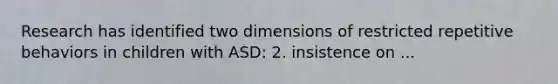 Research has identified two dimensions of restricted repetitive behaviors in children with ASD: 2. insistence on ...