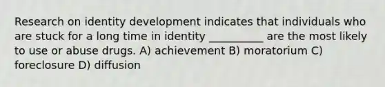 Research on identity development indicates that individuals who are stuck for a long time in identity __________ are the most likely to use or abuse drugs. A) achievement B) moratorium C) foreclosure D) diffusion