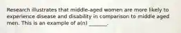 Research illustrates that middle-aged women are more likely to experience disease and disability in comparison to middle aged men. This is an example of a(n) _______.