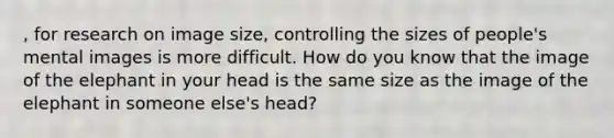 , for research on image size, controlling the sizes of people's mental images is more difficult. How do you know that the image of the elephant in your head is the same size as the image of the elephant in someone else's head?