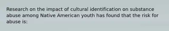 Research on the impact of cultural identification on substance abuse among Native American youth has found that the risk for abuse is: