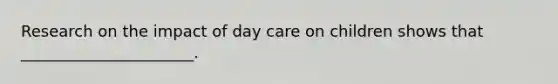 Research on the impact of day care on children shows that ______________________.