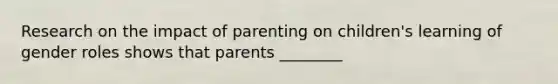 Research on the impact of parenting on children's learning of gender roles shows that parents ________