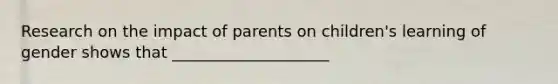 Research on the impact of parents on children's learning of gender shows that ____________________