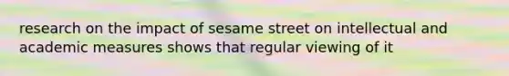 research on the impact of sesame street on intellectual and academic measures shows that regular viewing of it