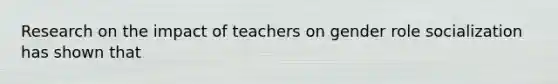 Research on the impact of teachers on gender role socialization has shown that