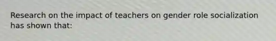 Research on the impact of teachers on gender role socialization has shown that:​