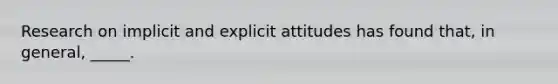 Research on implicit and explicit attitudes has found that, in general, _____.