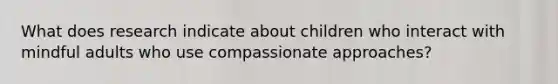 What does research indicate about children who interact with mindful adults who use compassionate approaches?