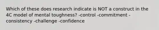 Which of these does research indicate is NOT a construct in the 4C model of mental toughness? -control -commitment -consistency -challenge -confidence