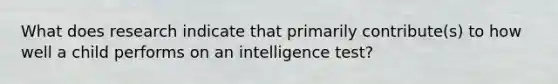 What does research indicate that primarily contribute(s) to how well a child performs on an intelligence test?