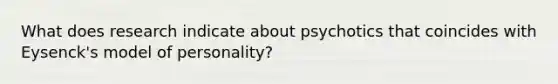 What does research indicate about psychotics that coincides with Eysenck's model of personality?