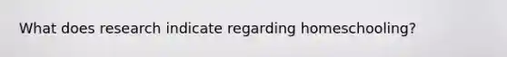 What does research indicate regarding homeschooling?