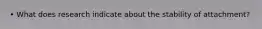 • What does research indicate about the stability of attachment?