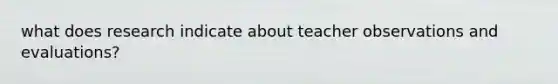 what does research indicate about teacher observations and evaluations?