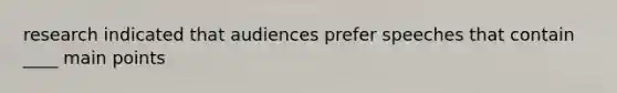 research indicated that audiences prefer speeches that contain ____ main points