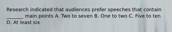 Research indicated that audiences prefer speeches that contain _______ main points A. Two to seven B. One to two C. Five to ten D. At least six