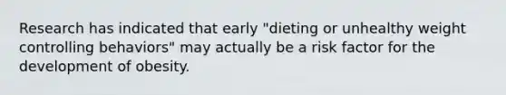 Research has indicated that early "dieting or unhealthy weight controlling behaviors" may actually be a risk factor for the development of obesity.