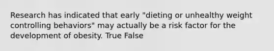 Research has indicated that early "dieting or unhealthy weight controlling behaviors" may actually be a risk factor for the development of obesity. True False