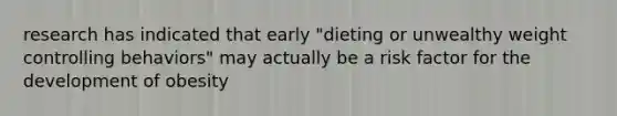 research has indicated that early "dieting or unwealthy weight controlling behaviors" may actually be a risk factor for the development of obesity