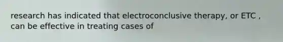 research has indicated that electroconclusive therapy, or ETC , can be effective in treating cases of