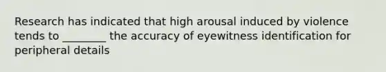 Research has indicated that high arousal induced by violence tends to ________ the accuracy of eyewitness identification for peripheral details