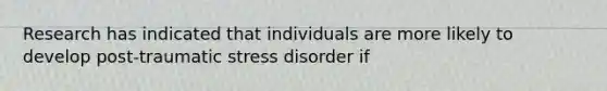 Research has indicated that individuals are more likely to develop post-traumatic stress disorder if