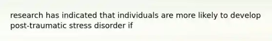 research has indicated that individuals are more likely to develop post-traumatic stress disorder if