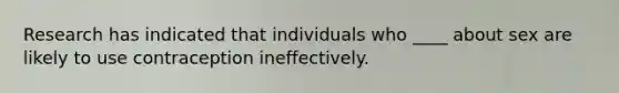 Research has indicated that individuals who ____ about sex are likely to use contraception ineffectively.