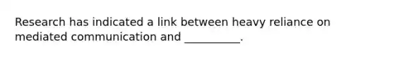 Research has indicated a link between heavy reliance on mediated communication and __________.