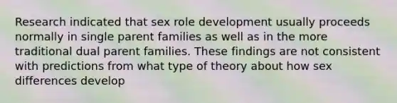 Research indicated that sex role development usually proceeds normally in single parent families as well as in the more traditional dual parent families. These findings are not consistent with predictions from what type of theory about how sex differences develop