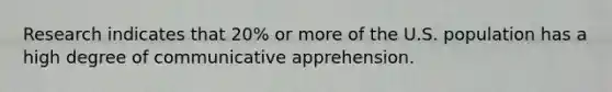 Research indicates that 20% or more of the U.S. population has a high degree of communicative apprehension.