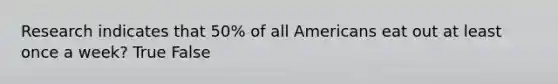 Research indicates that 50% of all Americans eat out at least once a week? True False