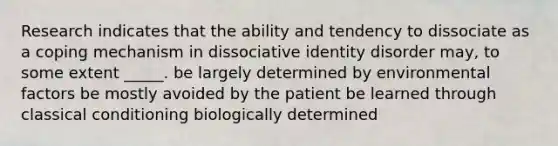 Research indicates that the ability and tendency to dissociate as a coping mechanism in dissociative identity disorder may, to some extent _____. be largely determined by environmental factors be mostly avoided by the patient be learned through classical conditioning biologically determined