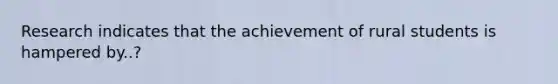 Research indicates that the achievement of rural students is hampered by..?