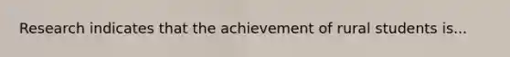 Research indicates that the achievement of rural students is...