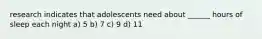 research indicates that adolescents need about ______ hours of sleep each night a) 5 b) 7 c) 9 d) 11