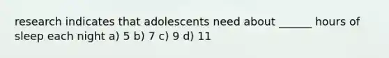 research indicates that adolescents need about ______ hours of sleep each night a) 5 b) 7 c) 9 d) 11