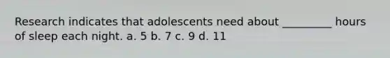 Research indicates that adolescents need about _________ hours of sleep each night. a. 5 b. 7 c. 9 d. 11
