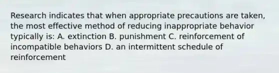 Research indicates that when appropriate precautions are taken, the most effective method of reducing inappropriate behavior typically is: A. extinction B. punishment C. reinforcement of incompatible behaviors D. an intermittent schedule of reinforcement