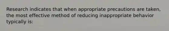 Research indicates that when appropriate precautions are taken, the most effective method of reducing inappropriate behavior typically is: