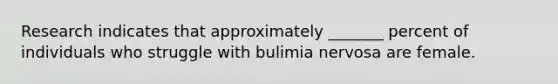 Research indicates that approximately _______ percent of individuals who struggle with bulimia nervosa are female.