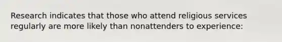 Research indicates that those who attend religious services regularly are more likely than nonattenders to experience: