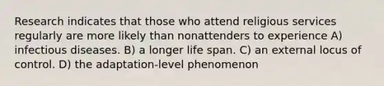 Research indicates that those who attend religious services regularly are more likely than nonattenders to experience A) infectious diseases. B) a longer life span. C) an external locus of control. D) the adaptation-level phenomenon