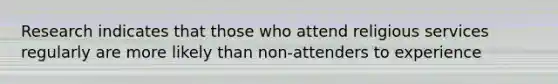 Research indicates that those who attend religious services regularly are more likely than non-attenders to experience