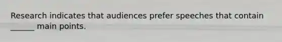 Research indicates that audiences prefer speeches that contain ______ main points.