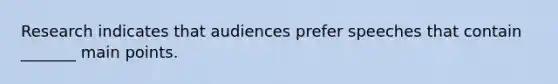 Research indicates that audiences prefer speeches that contain _______ main points.